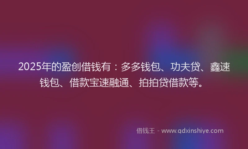 2025年的盈创借钱有：多多钱包、功夫贷、鑫速钱包、借款宝速融通、拍拍贷借款等。
