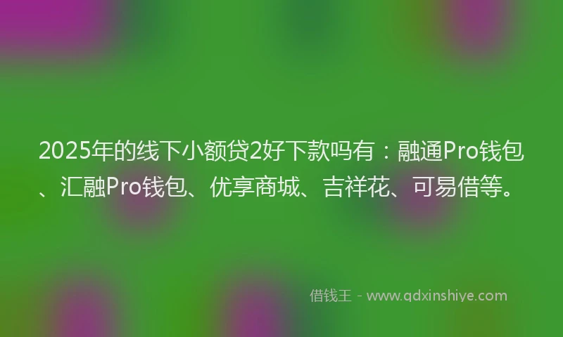 2025年的线下小额贷2好下款吗有：融通Pro钱包、汇融Pro钱包、优享商城、吉祥花、可易借等。