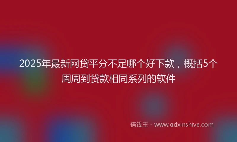 2025年最新网贷平分不足哪个好下款，概括5个周周到贷款相同系列的软件
