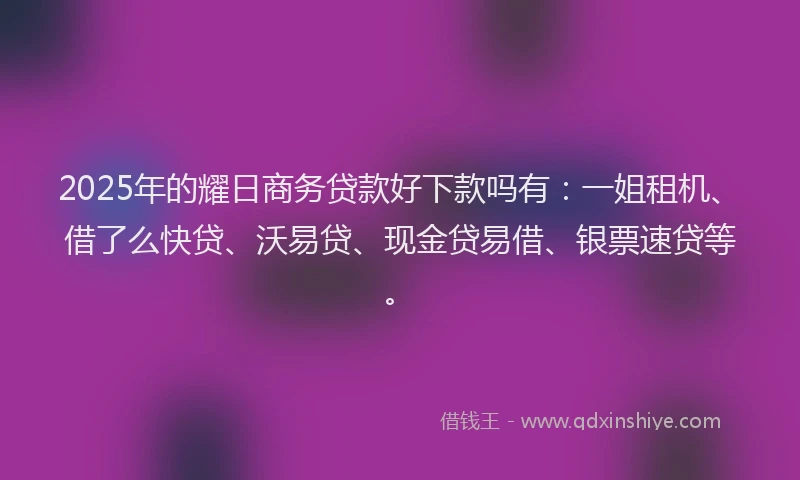 2025年的耀日商务贷款好下款吗有：一姐租机、借了么快贷、沃易贷、现金贷易借、银票速贷等。