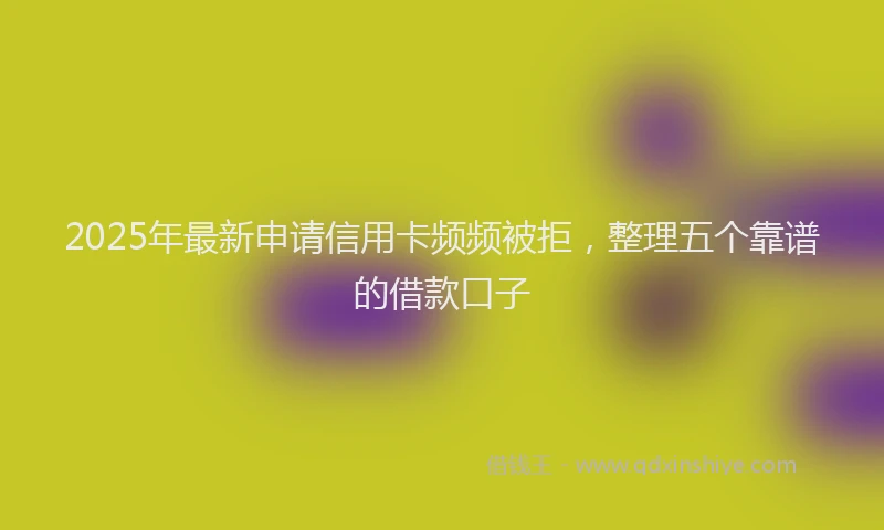 2025年最新申请信用卡频频被拒，整理五个靠谱的借款口子