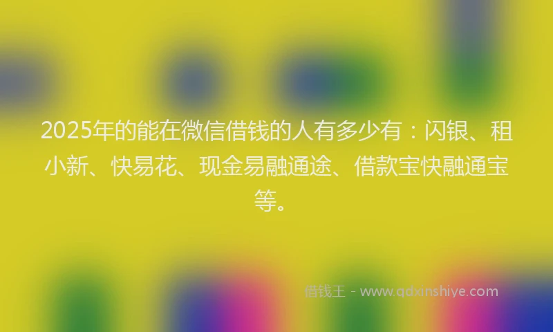 2025年的能在微信借钱的人有多少有：闪银、租小新、快易花、现金易融通途、借款宝快融通宝等。