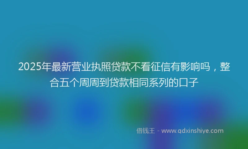 2025年最新营业执照贷款不看征信有影响吗，整合五个周周到贷款相同系列的口子