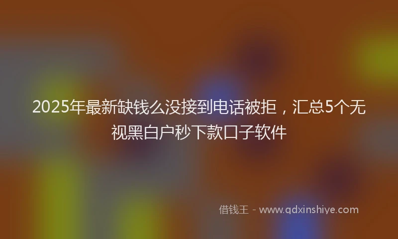 2025年最新缺钱么没接到电话被拒，汇总5个无视黑白户秒下款口子软件