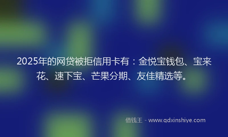 2025年的网贷被拒信用卡有：金悦宝钱包、宝来花、速下宝、芒果分期、友佳精选等。