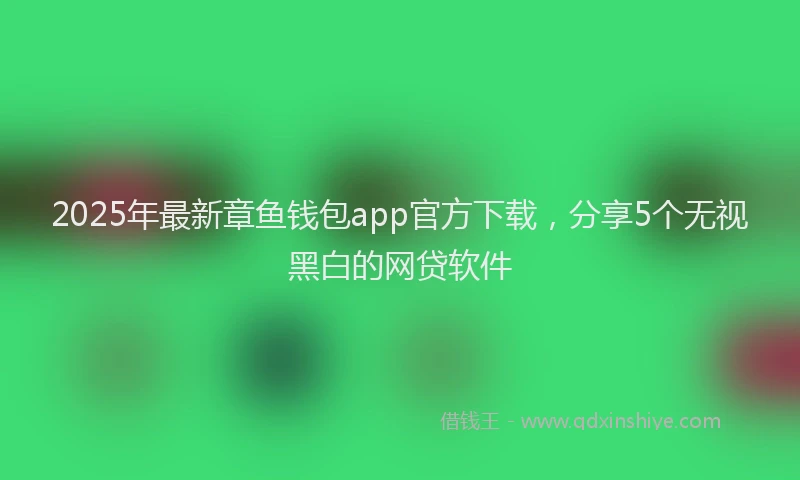 2025年最新章鱼钱包app官方下载，分享5个无视黑白的网贷软件