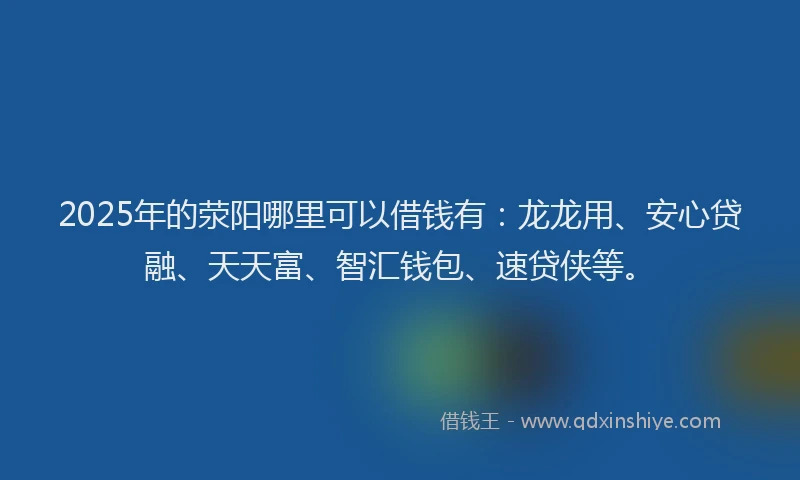2025年的荥阳哪里可以借钱有：龙龙用、安心贷融、天天富、智汇钱包、速贷侠等。