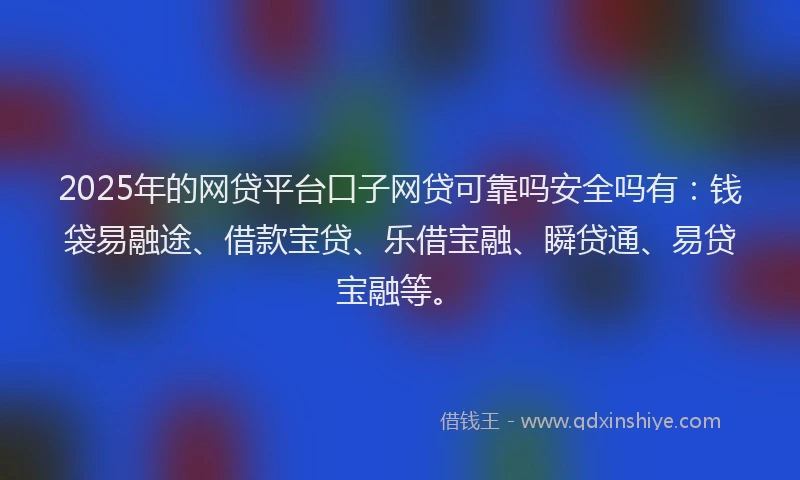 2025年的网贷平台口子网贷可靠吗安全吗有：钱袋易融途、借款宝贷、乐借宝融、瞬贷通、易贷宝融等。