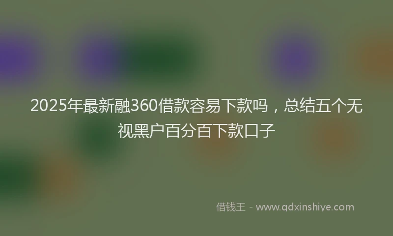 2025年最新融360借款容易下款吗，总结五个无视黑户百分百下款口子