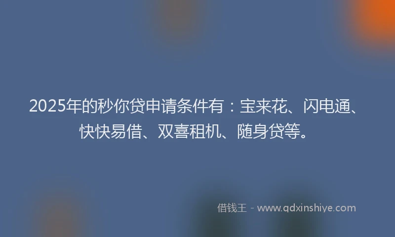 2025年的秒你贷申请条件有：宝来花、闪电通、快快易借、双喜租机、随身贷等。