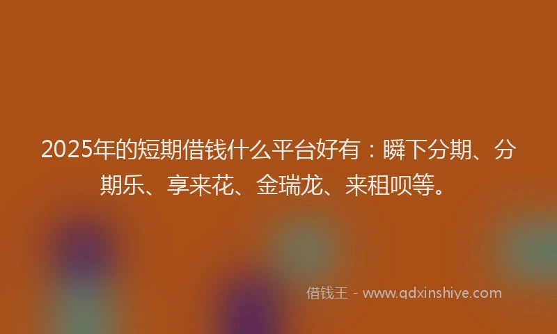 2025年的短期借钱什么平台好有：瞬下分期、分期乐、享来花、金瑞龙、来租呗等。