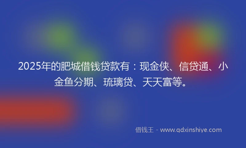 2025年的肥城借钱贷款有：现金侠、信贷通、小金鱼分期、琉璃贷、天天富等。