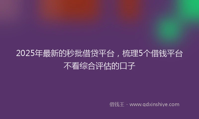 2025年最新的秒批借贷平台，梳理5个借钱平台不看综合评估的口子