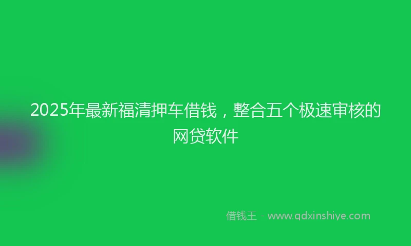 2025年最新福清押车借钱，整合五个极速审核的网贷软件