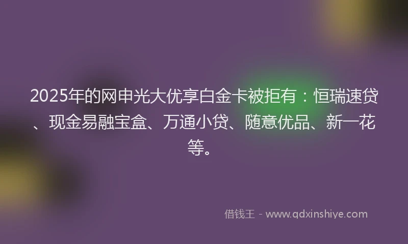 2025年的网申光大优享白金卡被拒有：恒瑞速贷、现金易融宝盒、万通小贷、随意优品、新一花等。