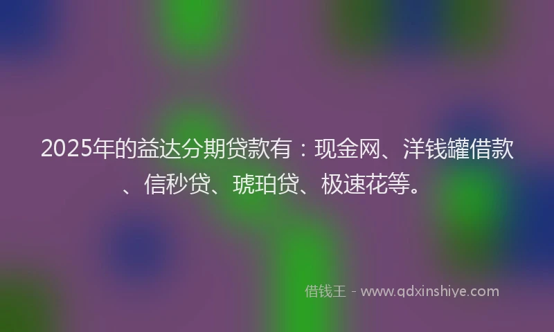 2025年的益达分期贷款有：现金网、洋钱罐借款、信秒贷、琥珀贷、极速花等。