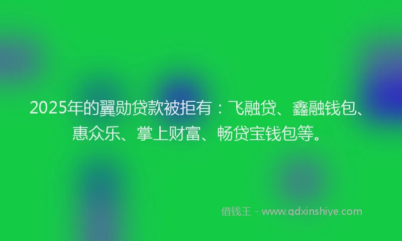 2025年的翼勋贷款被拒有：飞融贷、鑫融钱包、惠众乐、掌上财富、畅贷宝钱包等。