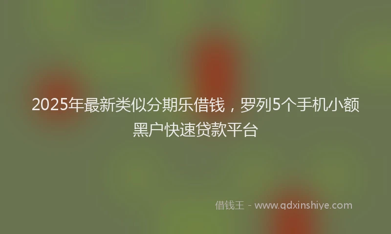 2025年最新类似分期乐借钱，罗列5个手机小额黑户快速贷款平台