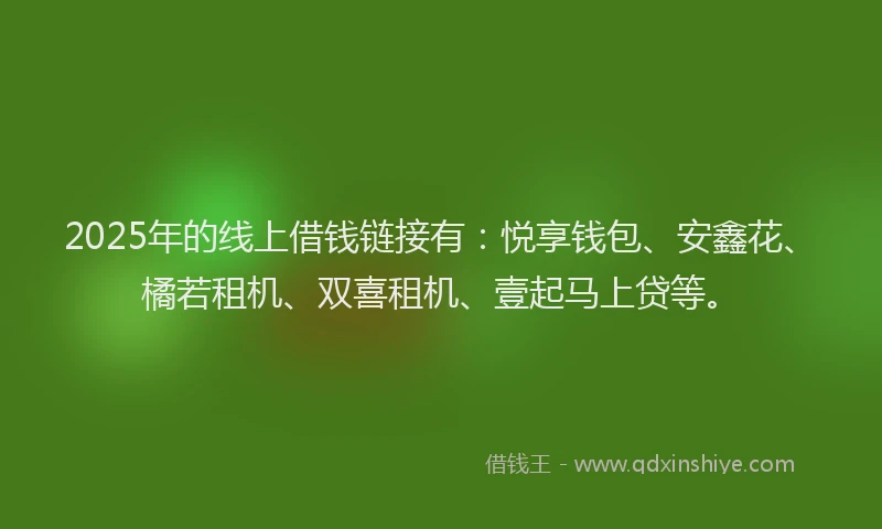 2025年的线上借钱链接有：悦享钱包、安鑫花、橘若租机、双喜租机、壹起马上贷等。