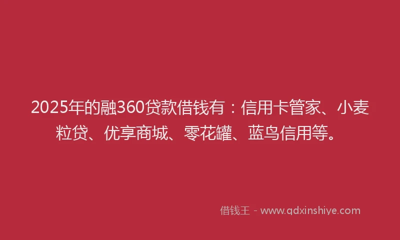 2025年的融360贷款借钱有：信用卡管家、小麦粒贷、优享商城、零花罐、蓝鸟信用等。