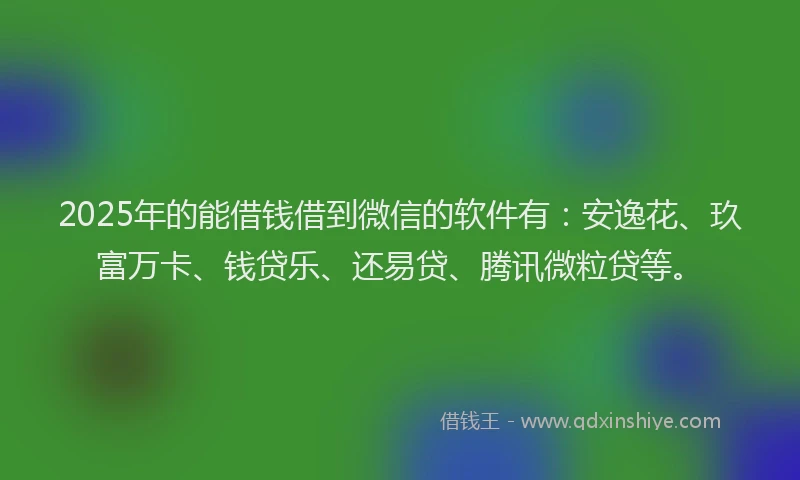 2025年的能借钱借到微信的软件有：安逸花、玖富万卡、钱贷乐、还易贷、腾讯微粒贷等。
