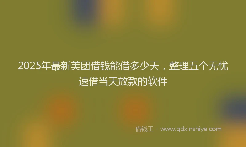 2025年最新美团借钱能借多少天，整理五个无忧速借当天放款的软件