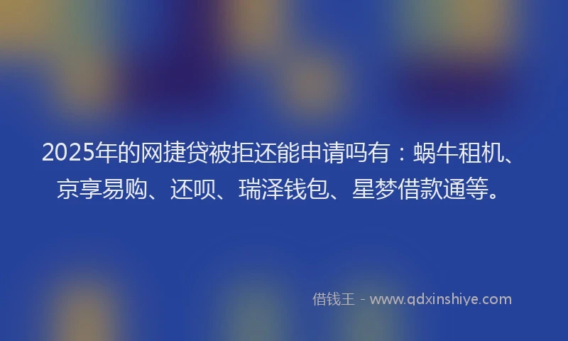2025年的网捷贷被拒还能申请吗有：蜗牛租机、京享易购、还呗、瑞泽钱包、星梦借款通等。