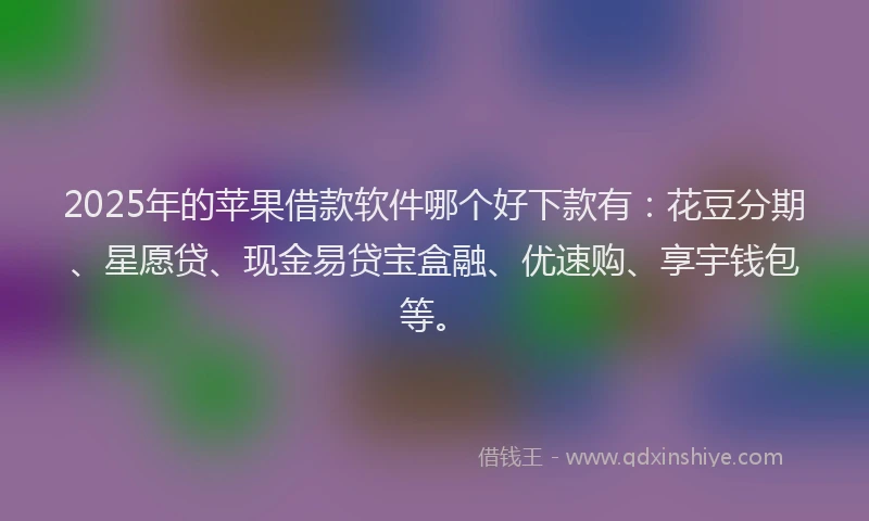 2025年的苹果借款软件哪个好下款有：花豆分期、星愿贷、现金易贷宝盒融、优速购、享宇钱包等。
