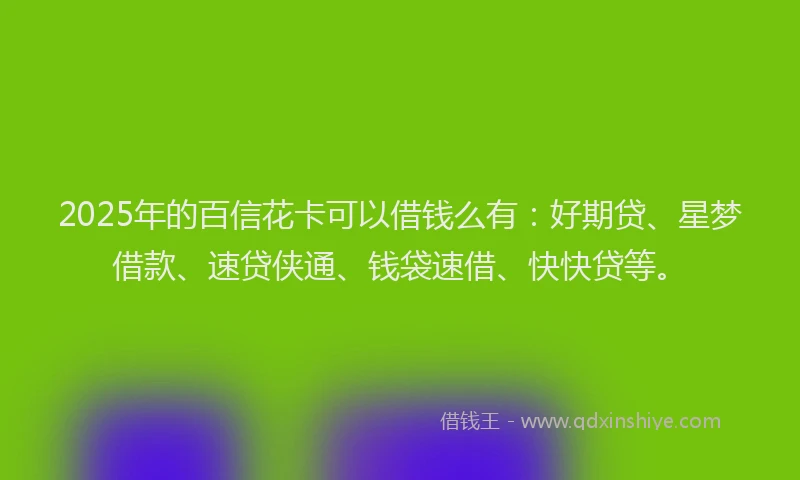 2025年的百信花卡可以借钱么有：好期贷、星梦借款、速贷侠通、钱袋速借、快快贷等。