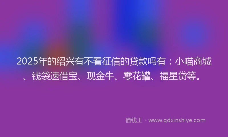 2025年的绍兴有不看征信的贷款吗有：小喵商城、钱袋速借宝、现金牛、零花罐、福星贷等。
