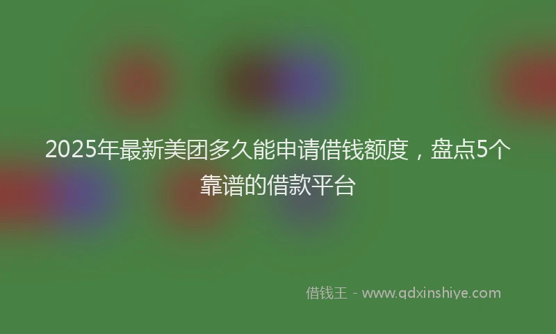 2025年最新美团多久能申请借钱额度，盘点5个靠谱的借款平台