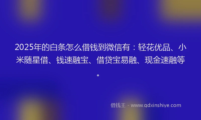 2025年的白条怎么借钱到微信有：轻花优品、小米随星借、钱速融宝、借贷宝易融、现金速融等。