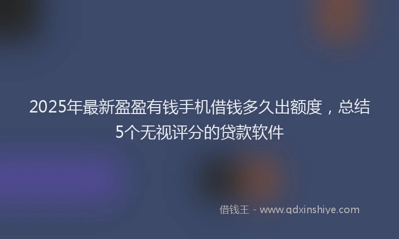 2025年最新盈盈有钱手机借钱多久出额度，总结5个无视评分的贷款软件