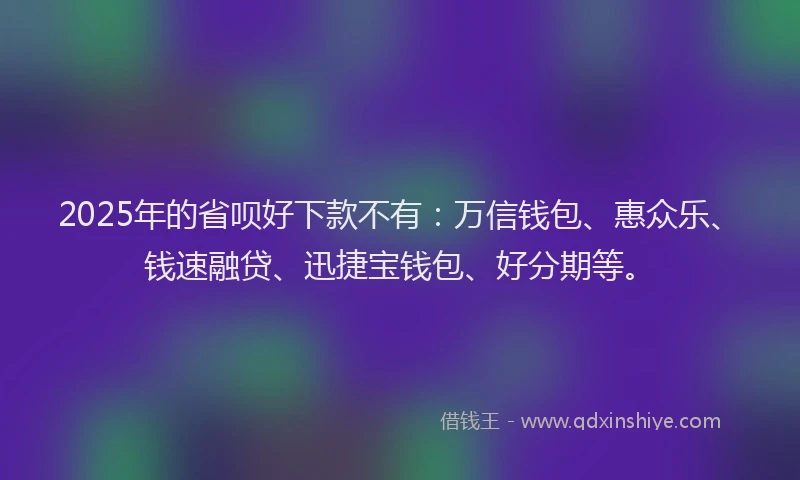 2025年的省呗好下款不有：万信钱包、惠众乐、钱速融贷、迅捷宝钱包、好分期等。
