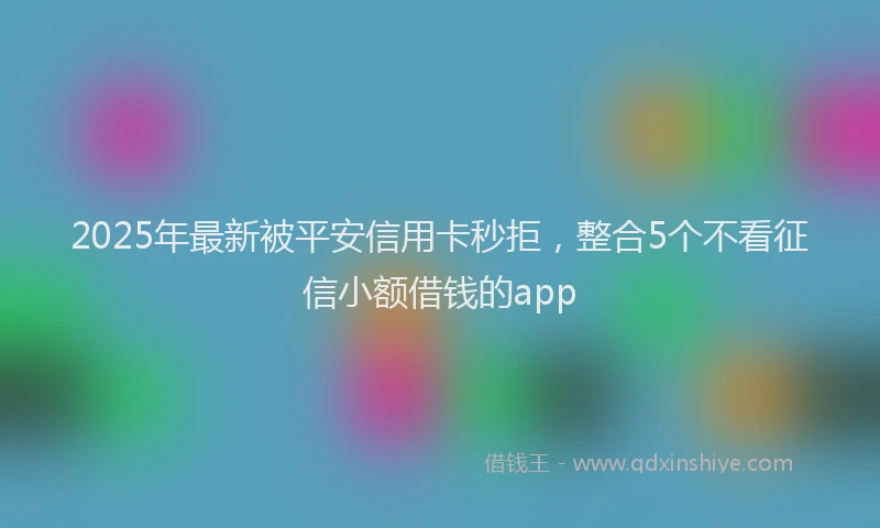 2025年最新被平安信用卡秒拒，整合5个不看征信小额借钱的app