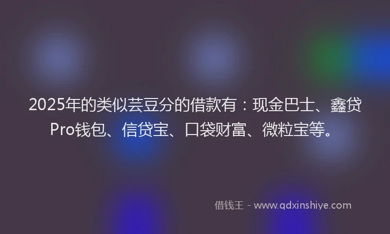 2025年的类似芸豆分的借款有：现金巴士、鑫贷Pro钱包、信贷宝、口袋财富、微粒宝等。
