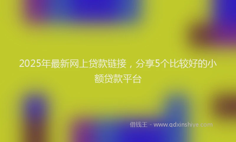 2025年最新网上贷款链接，分享5个比较好的小额贷款平台