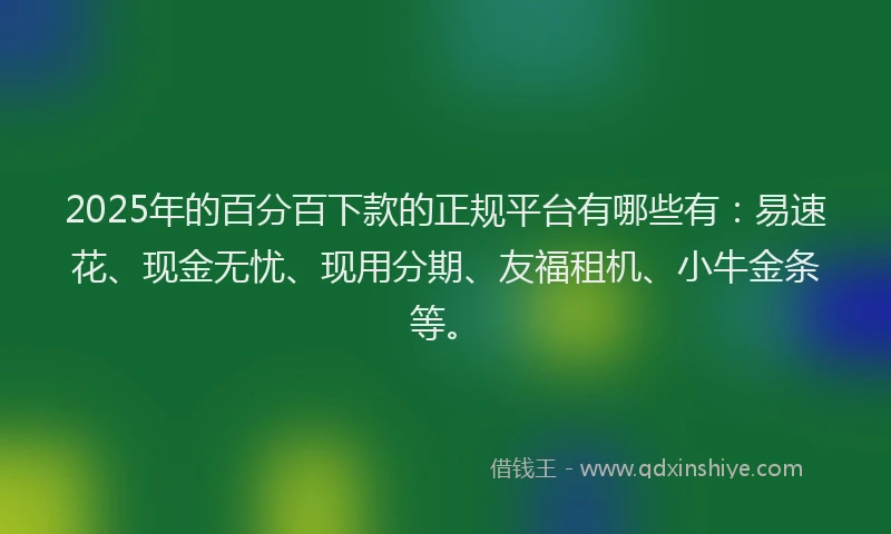 2025年的百分百下款的正规平台有哪些有：易速花、现金无忧、现用分期、友福租机、小牛金条等。