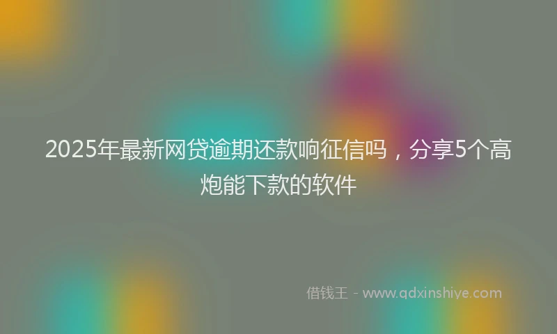 2025年最新网贷逾期还款响征信吗，分享5个高炮能下款的软件