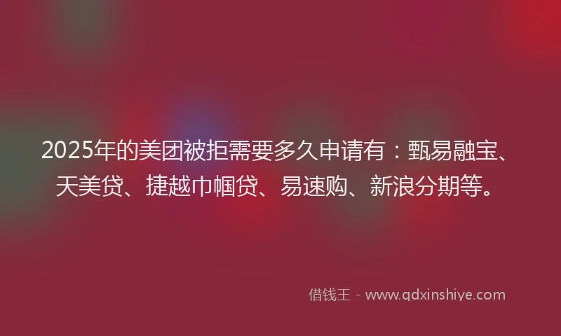 2025年的美团被拒需要多久申请有：甄易融宝、天美贷、捷越巾帼贷、易速购、新浪分期等。