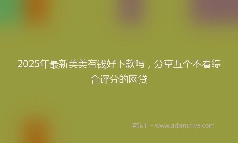 2025年最新美美有钱好下款吗，分享五个不看综合评分的网贷