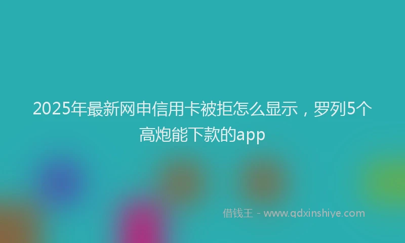 2025年最新网申信用卡被拒怎么显示，罗列5个高炮能下款的app