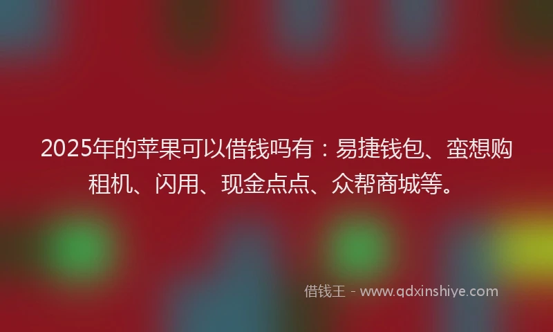 2025年的苹果可以借钱吗有：易捷钱包、蛮想购租机、闪用、现金点点、众帮商城等。