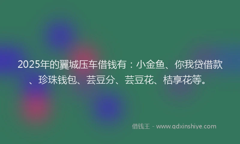 2025年的翼城压车借钱有：小金鱼、你我贷借款、珍珠钱包、芸豆分、芸豆花、桔享花等。