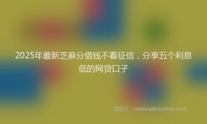 2025年最新芝麻分借钱不看征信，分享五个利息低的网贷口子