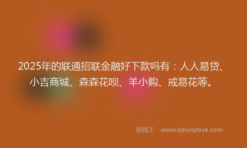 2025年的联通招联金融好下款吗有：人人易贷、小吉商城、森森花呗、羊小购、戒易花等。