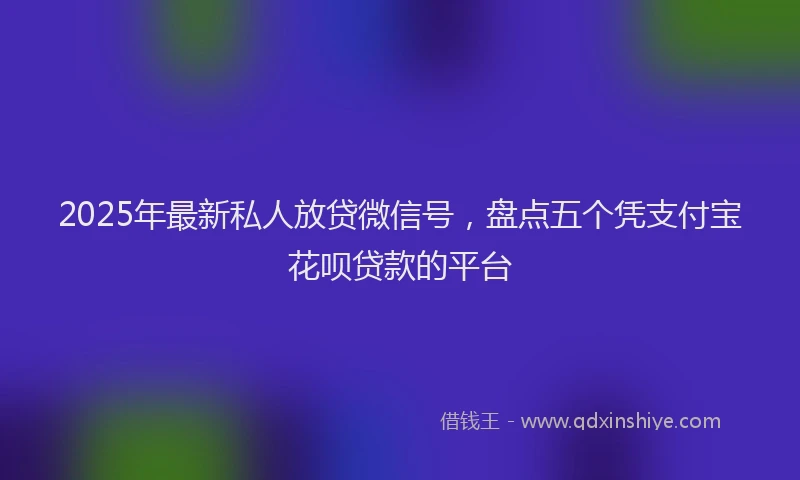 2025年最新私人放贷微信号，盘点五个凭支付宝花呗贷款的平台