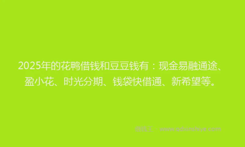 2025年的花鸭借钱和豆豆钱有：现金易融通途、盈小花、时光分期、钱袋快借通、新希望等。