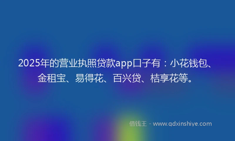 2025年的营业执照贷款app口子有：小花钱包、金租宝、易得花、百兴贷、桔享花等。
