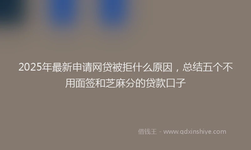 2025年最新申请网贷被拒什么原因，总结五个不用面签和芝麻分的贷款口子